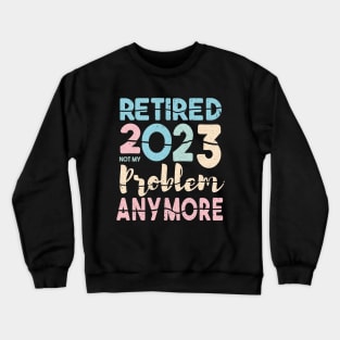 Retired 2023 Not My Problem Anymore Funny Retirement Crewneck Sweatshirt